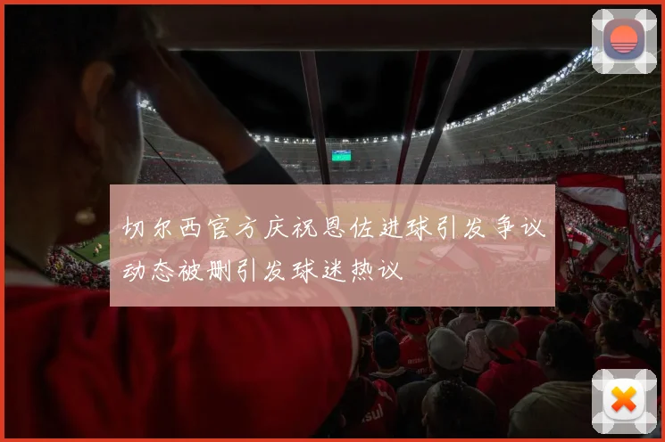 切尔西官方庆祝恩佐进球引发争议动态被删引发球迷热议