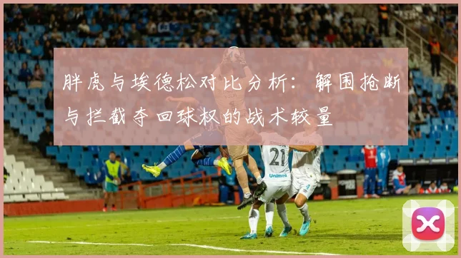 胖虎与埃德松对比分析：解围抢断与拦截夺回球权的战术较量