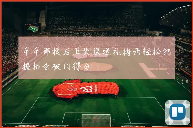 辛辛那提后卫失误送礼梅西轻松把握机会破门得分