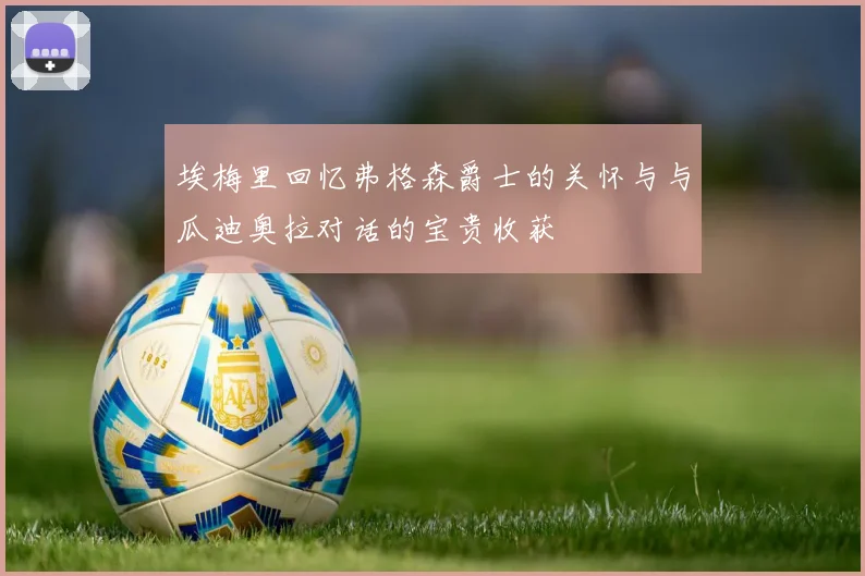 埃梅里回忆弗格森爵士的关怀与与瓜迪奥拉对话的宝贵收获