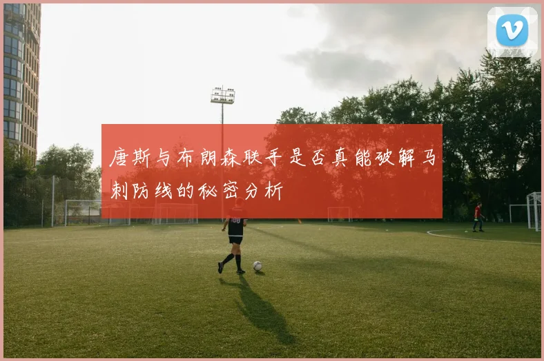唐斯与布朗森联手是否真能破解马刺防线的秘密分析