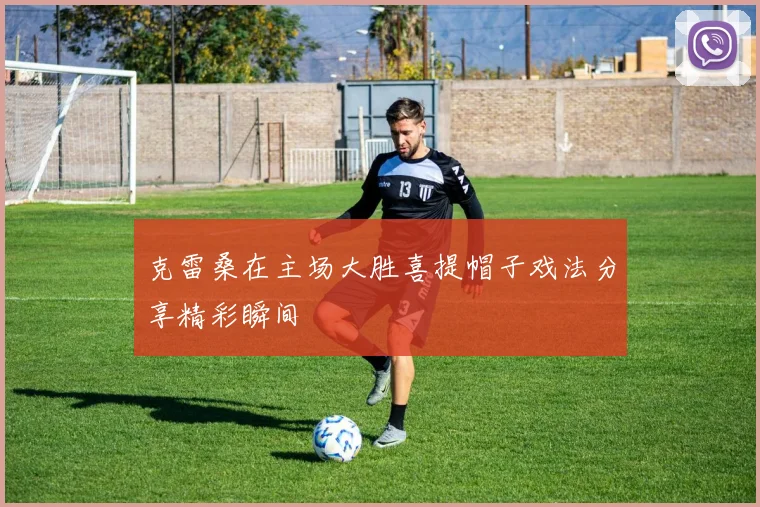 克雷桑在主场大胜喜提帽子戏法分享精彩瞬间