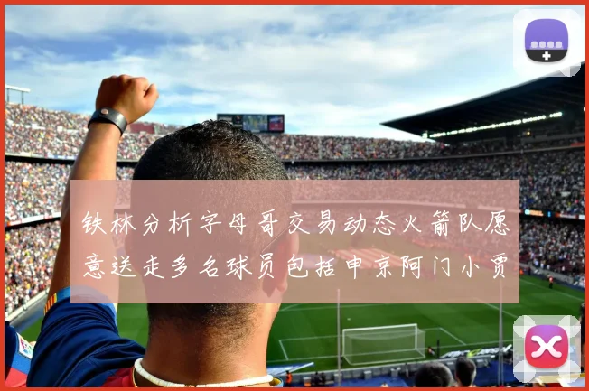 铁林分析字母哥交易动态火箭队愿意送走多名球员包括申京阿门小贾
