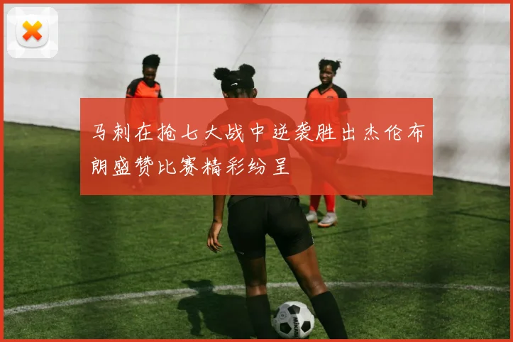 马刺在抢七大战中逆袭胜出杰伦布朗盛赞比赛精彩纷呈