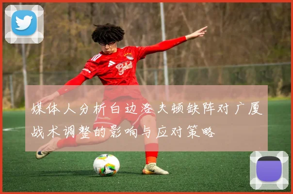 媒体人分析白边洛夫顿缺阵对广厦战术调整的影响与应对策略