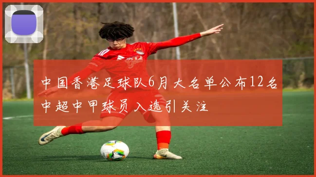 中国香港足球队6月大名单公布12名中超中甲球员入选引关注