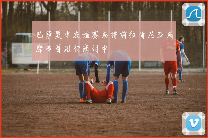 巴萨夏季友谊赛或将前往肯尼亚或摩洛哥进行商讨中